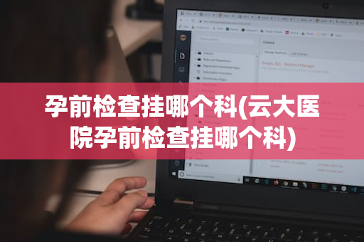 孕前检查挂哪个科(云大医院孕前检查挂哪个科)