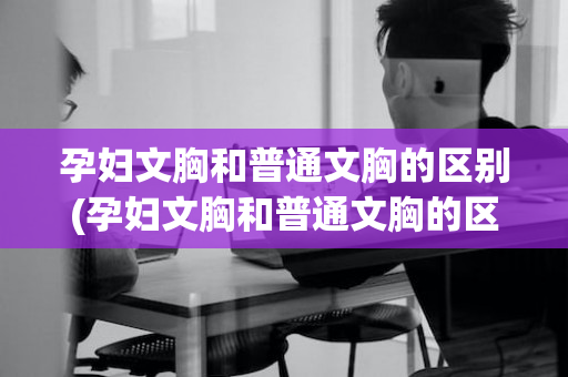 孕妇文胸和普通文胸的区别(孕妇文胸和普通文胸的区别图片)