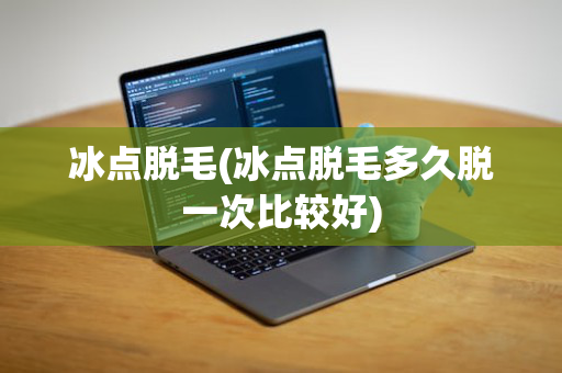 冰点脱毛(冰点脱毛多久脱一次比较好)