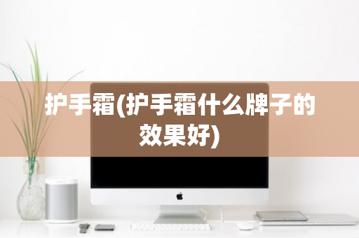 护手霜(护手霜什么牌子的效果好)