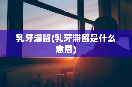 乳牙滞留(乳牙滞留是什么意思)