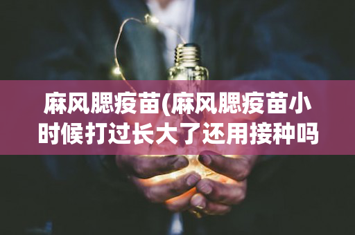 麻风腮疫苗(麻风腮疫苗小时候打过长大了还用接种吗)