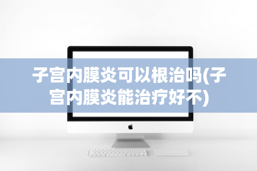 子宫内膜炎可以根治吗(子宫内膜炎能治疗好不)