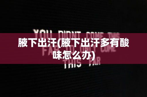 腋下出汗(腋下出汗多有酸味怎么办)