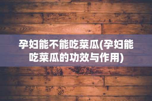 孕妇能不能吃菜瓜(孕妇能吃菜瓜的功效与作用)