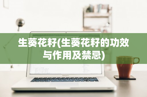 生葵花籽(生葵花籽的功效与作用及禁忌)