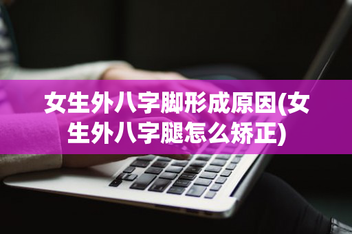 女生外八字脚形成原因(女生外八字腿怎么矫正)