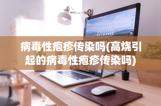 病毒性疱疹传染吗(高烧引起的病毒性疱疹传染吗)