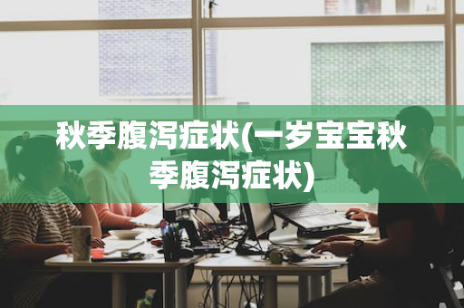 秋季腹泻症状(一岁宝宝秋季腹泻症状)