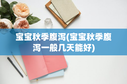 宝宝秋季腹泻(宝宝秋季腹泻一般几天能好)