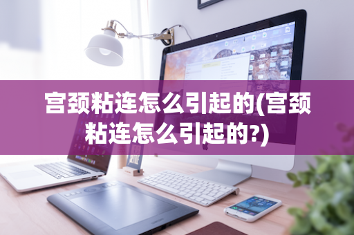 宫颈粘连怎么引起的(宫颈粘连怎么引起的?)