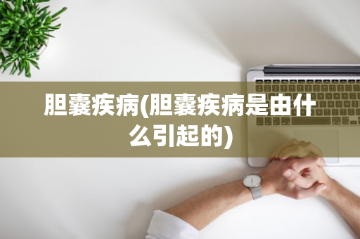 胆囊疾病(胆囊疾病是由什么引起的)
