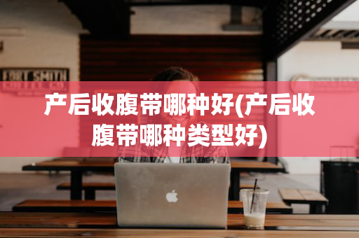 产后收腹带哪种好(产后收腹带哪种类型好)