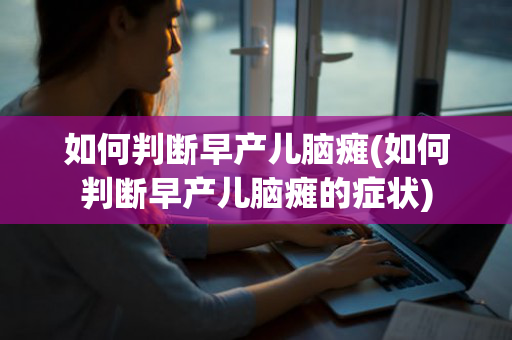 如何判断早产儿脑瘫(如何判断早产儿脑瘫的症状)