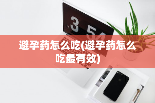 避孕药怎么吃(避孕药怎么吃最有效)