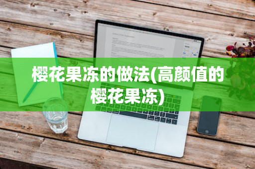 樱花果冻的做法(高颜值的樱花果冻)