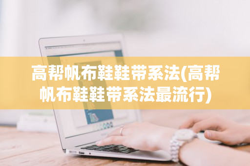 高帮帆布鞋鞋带系法(高帮帆布鞋鞋带系法最流行)
