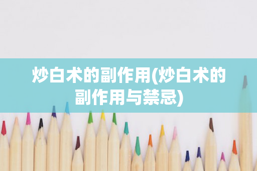 炒白术的副作用(炒白术的副作用与禁忌)