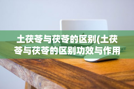 土茯苓与茯苓的区别(土茯苓与茯苓的区别功效与作用)