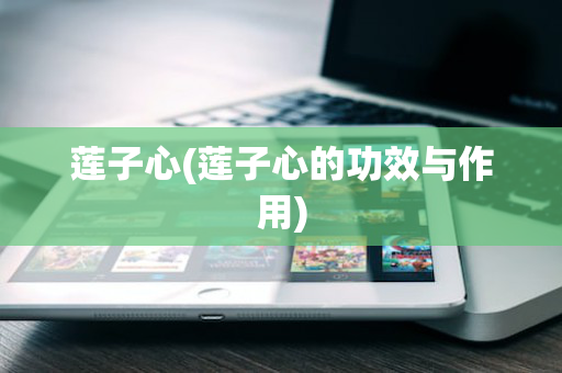 莲子心(莲子心的功效与作用)