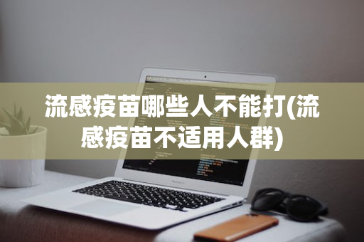 流感疫苗哪些人不能打(流感疫苗不适用人群)