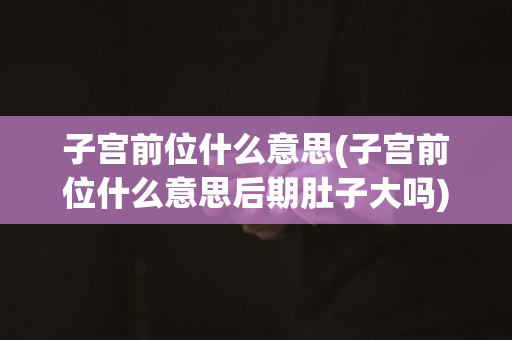 子宫前位什么意思(子宫前位什么意思后期肚子大吗)
