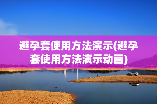 避孕套使用方法演示(避孕套使用方法演示动画)