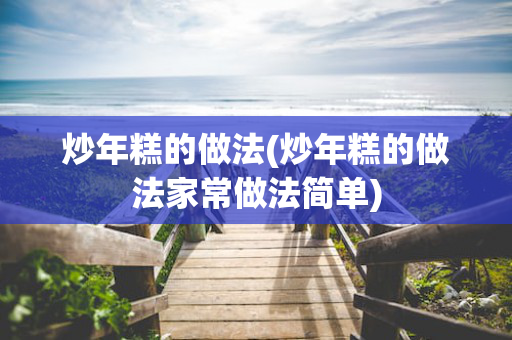 炒年糕的做法(炒年糕的做法家常做法简单)