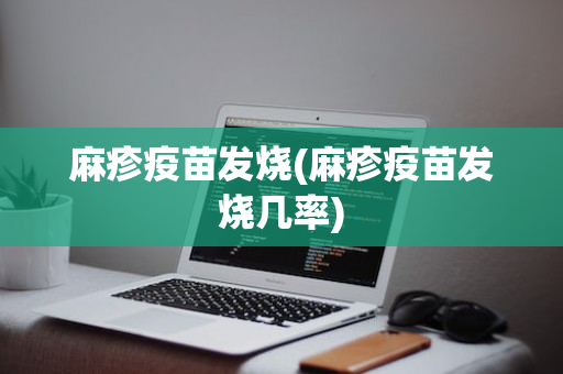麻疹疫苗发烧(麻疹疫苗发烧几率)
