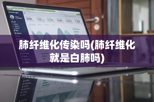 肺纤维化传染吗(肺纤维化就是白肺吗)