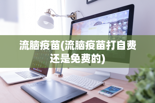 流脑疫苗(流脑疫苗打自费还是免费的)