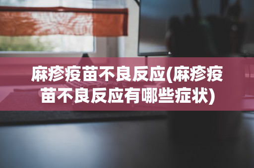 麻疹疫苗不良反应(麻疹疫苗不良反应有哪些症状)