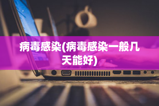 病毒感染(病毒感染一般几天能好)