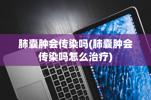 肺囊肿会传染吗(肺囊肿会传染吗怎么治疗)