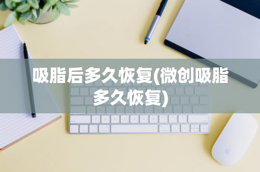 吸脂后多久恢复(微创吸脂多久恢复)