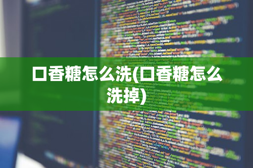 口香糖怎么洗(口香糖怎么洗掉)