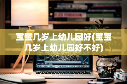 宝宝几岁上幼儿园好(宝宝几岁上幼儿园好不好)