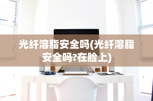 光纤溶脂安全吗(光纤溶脂安全吗?在脸上)
