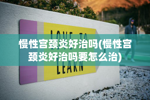 慢性宫颈炎好治吗(慢性宫颈炎好治吗要怎么治)