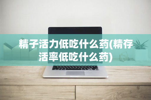 精子活力低吃什么药(精存活率低吃什么药)