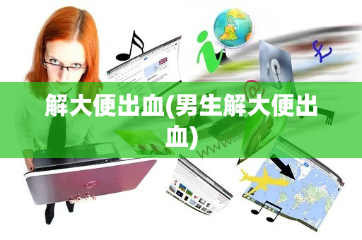 解大便出血(男生解大便出血)