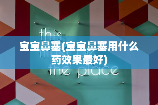 宝宝鼻塞(宝宝鼻塞用什么药效果最好)