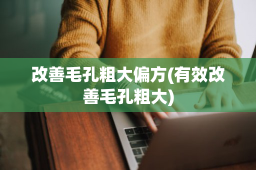 改善毛孔粗大偏方(有效改善毛孔粗大)