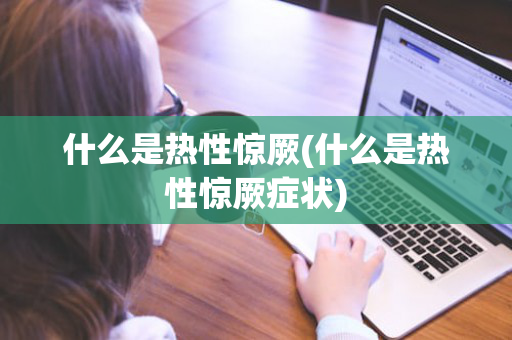 什么是热性惊厥(什么是热性惊厥症状)