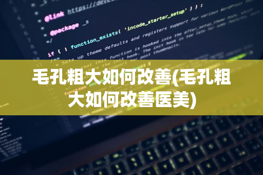 毛孔粗大如何改善(毛孔粗大如何改善医美)