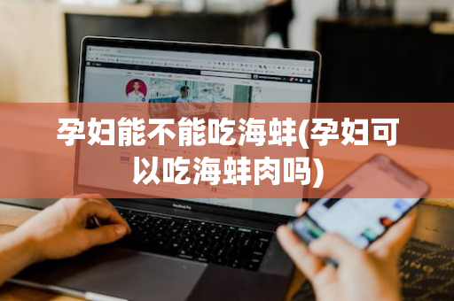 孕妇能不能吃海蚌(孕妇可以吃海蚌肉吗)