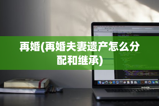 再婚(再婚夫妻遗产怎么分配和继承)