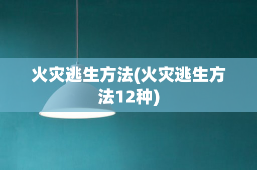 火灾逃生方法(火灾逃生方法12种)