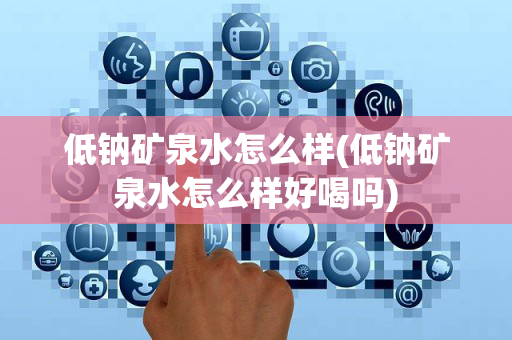 低钠矿泉水怎么样(低钠矿泉水怎么样好喝吗)