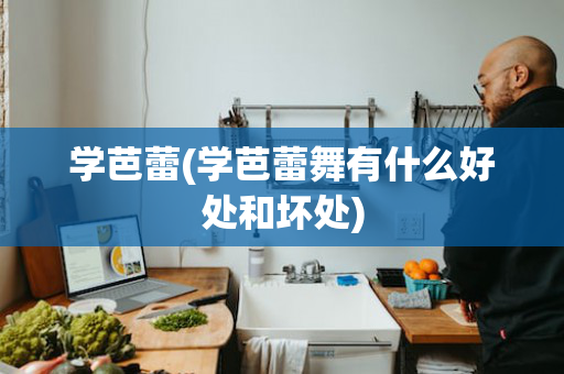 学芭蕾(学芭蕾舞有什么好处和坏处)